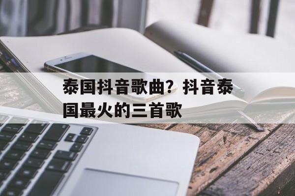 泰国抖音歌曲？抖音泰国最火的三首歌-第1张图片-