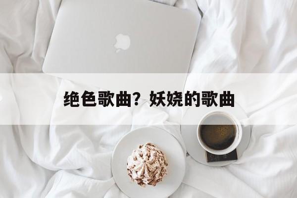 绝色歌曲？妖娆的歌曲-第1张图片-