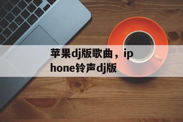 苹果dj版歌曲，iphone铃声dj版-第1张图片-