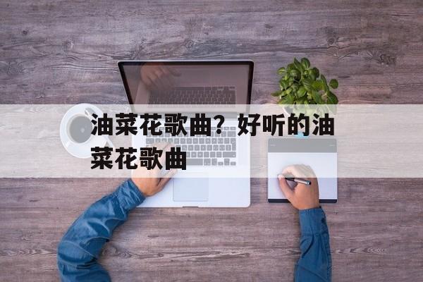 油菜花歌曲？好听的油菜花歌曲-第1张图片-