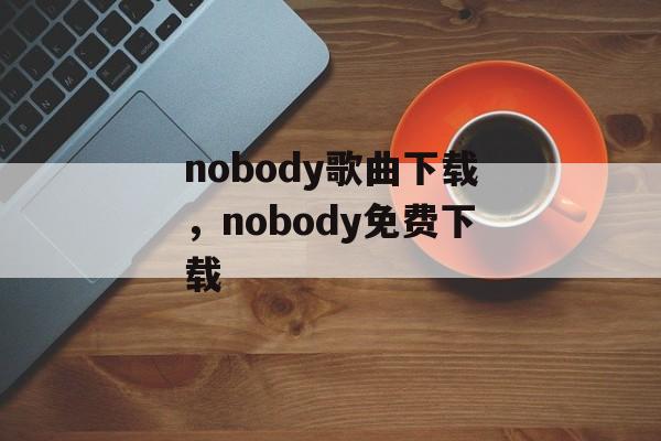 nobody歌曲下载，nobody免费下载-第1张图片-
