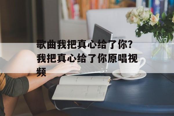 歌曲我把真心给了你？我把真心给了你原唱视频-第1张图片-