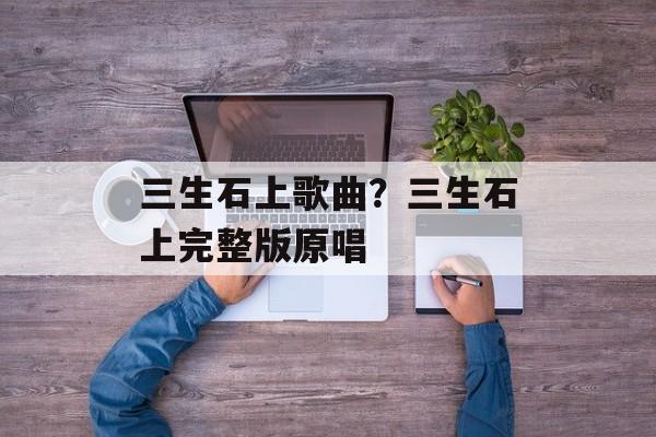 三生石上歌曲？三生石上完整版原唱-第1张图片-
