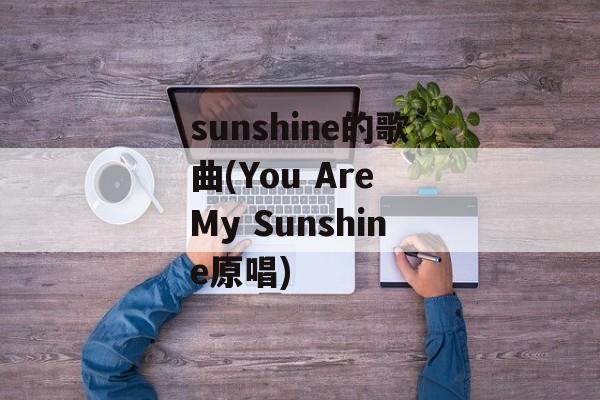 sunshine的歌曲(You Are My Sunshine原唱)-第1张图片-