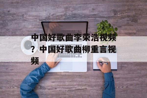中国好歌曲李荣浩视频？中国好歌曲柳重言视频-第1张图片-