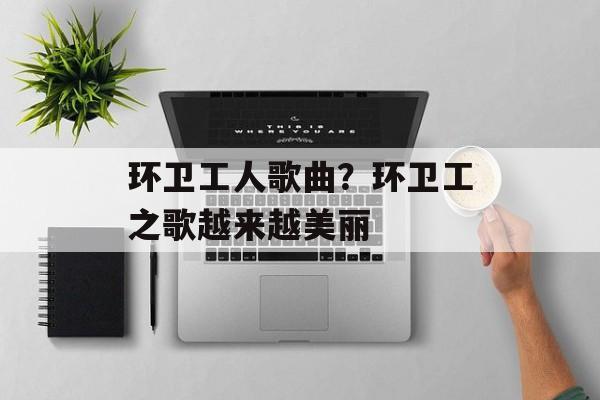 环卫工人歌曲？环卫工之歌越来越美丽-第1张图片-