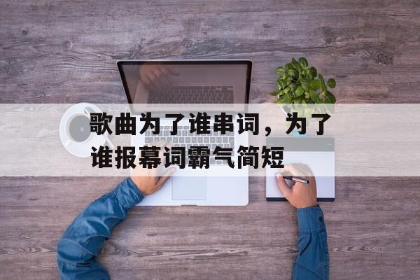 歌曲为了谁串词，为了谁报幕词霸气简短-第1张图片-