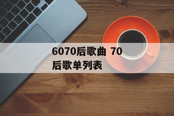 6070后歌曲 70后歌单列表-第1张图片-