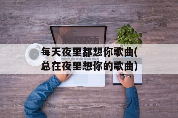 每天夜里都想你歌曲(总在夜里想你的歌曲)-第1张图片-