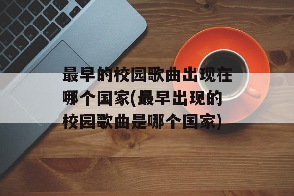 最早的校园歌曲出现在哪个国家(最早出现的校园歌曲是哪个国家)-第1张图片-