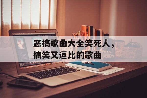 恶搞歌曲大全笑死人，搞笑又逗比的歌曲-第1张图片-