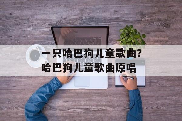 一只哈巴狗儿童歌曲？哈巴狗儿童歌曲原唱-第1张图片-