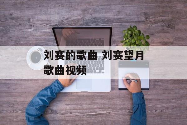 刘赛的歌曲 刘赛望月歌曲视频-第1张图片-