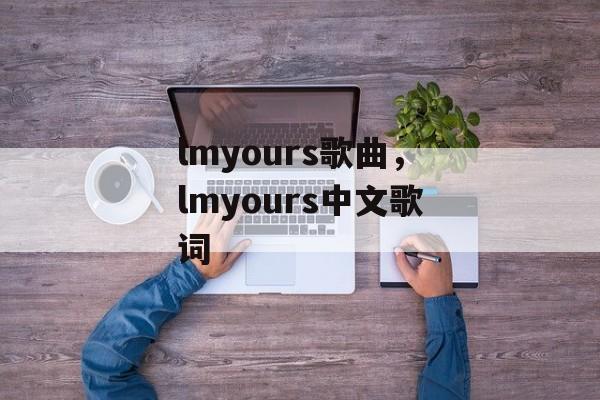 lmyours歌曲，lmyours中文歌词-第1张图片-