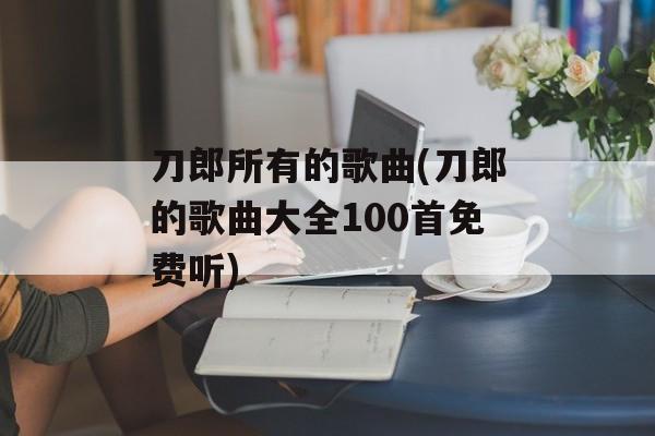 刀郎所有的歌曲(刀郎的歌曲大全100首免费听)-第1张图片-