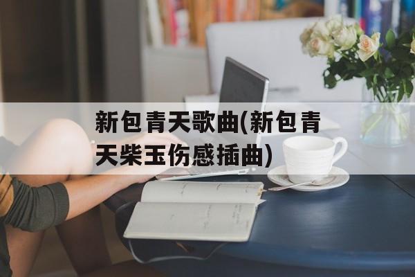 新包青天歌曲(新包青天柴玉伤感插曲)-第1张图片-