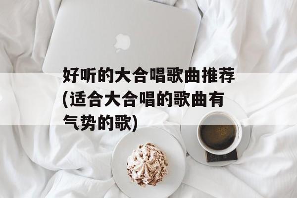 好听的大合唱歌曲推荐(适合大合唱的歌曲有气势的歌)-第1张图片-