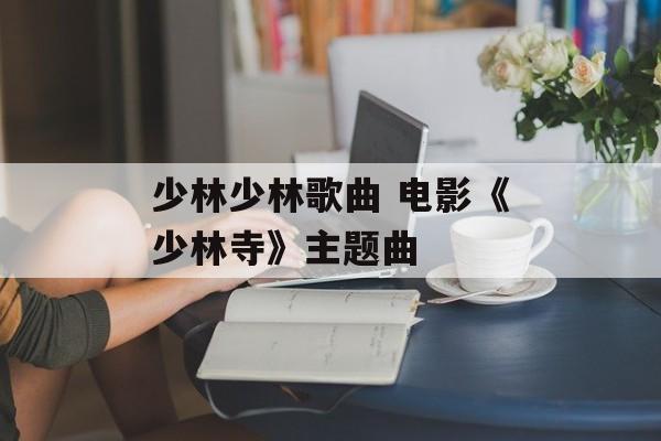 少林少林歌曲 电影《少林寺》主题曲-第1张图片-