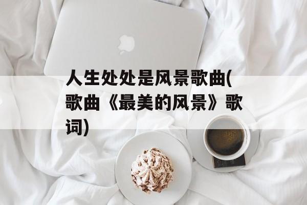 人生处处是风景歌曲(歌曲《最美的风景》歌词)-第1张图片-