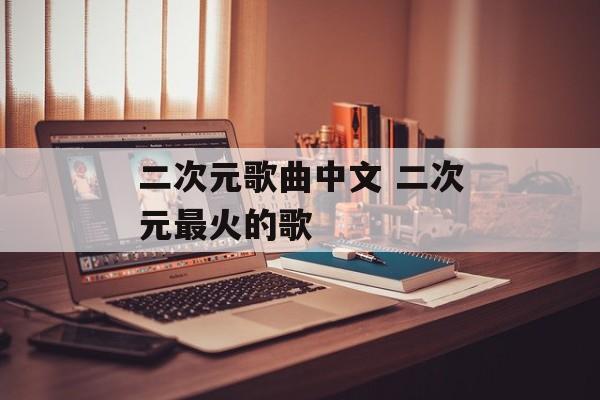 二次元歌曲中文 二次元最火的歌-第1张图片-