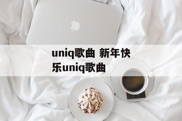 uniq歌曲 新年快乐uniq歌曲-第1张图片-