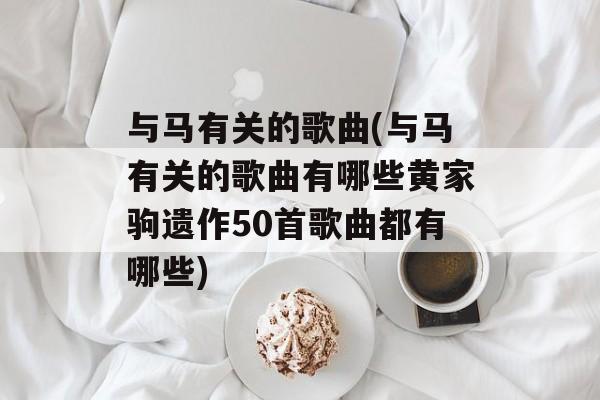 与马有关的歌曲(与马有关的歌曲有哪些黄家驹遗作50首歌曲都有哪些)-第1张图片-