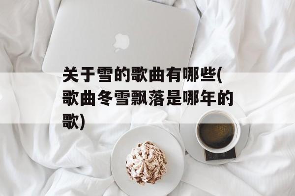 关于雪的歌曲有哪些(歌曲冬雪飘落是哪年的歌)-第1张图片-