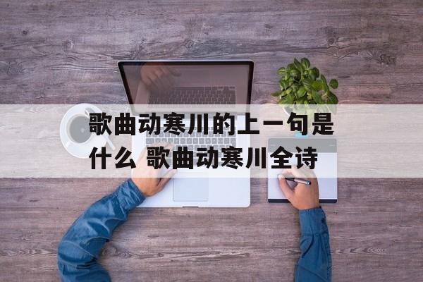 歌曲动寒川的上一句是什么 歌曲动寒川全诗-第1张图片-