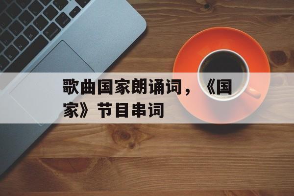 歌曲国家朗诵词，《国家》节目串词-第1张图片-