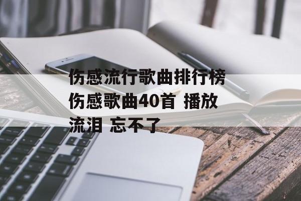 伤感流行歌曲排行榜 伤感歌曲40首 播放流泪 忘不了-第1张图片-