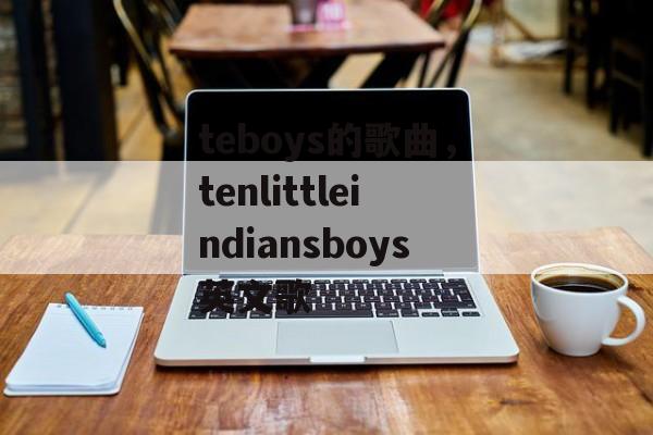 teboys的歌曲，tenlittleindiansboys英文歌-第1张图片-