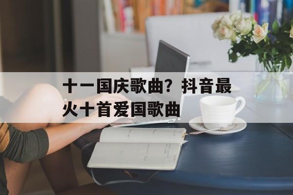 十一国庆歌曲？抖音最火十首爱国歌曲-第1张图片-