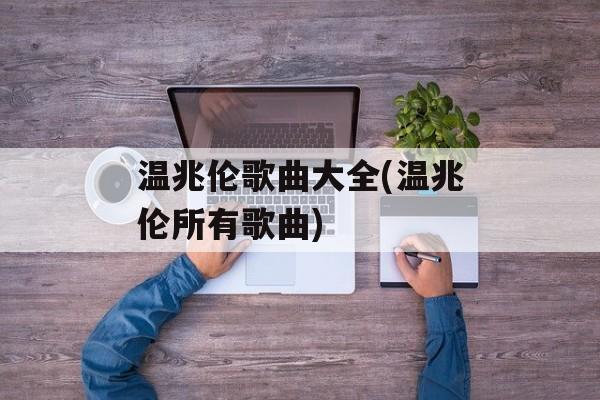 温兆伦歌曲大全(温兆伦所有歌曲)-第1张图片-