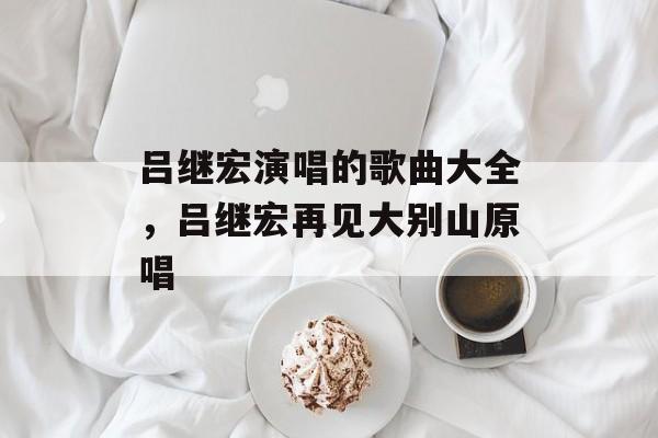 吕继宏演唱的歌曲大全，吕继宏再见大别山原唱-第1张图片-