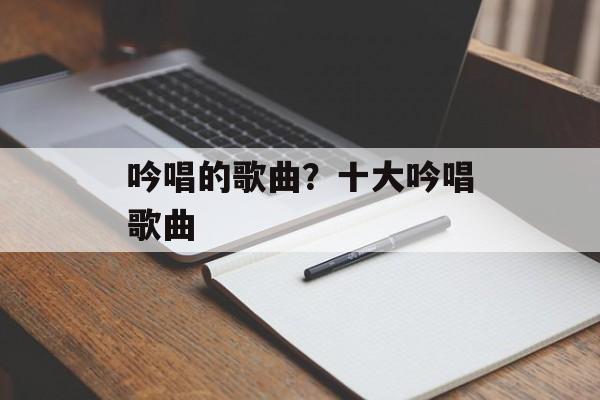 吟唱的歌曲？十大吟唱歌曲-第1张图片-