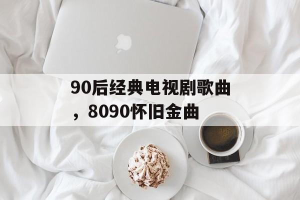 90后经典电视剧歌曲，8090怀旧金曲-第1张图片-