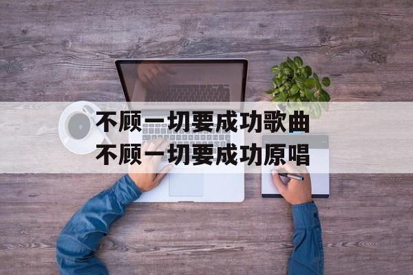 不顾一切要成功歌曲 不顾一切要成功原唱-第1张图片-