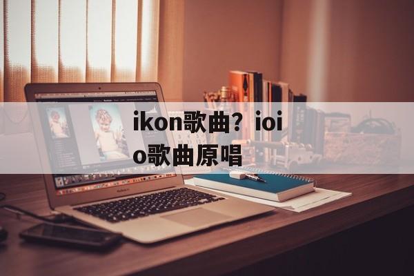ikon歌曲？ioio歌曲原唱-第1张图片-
