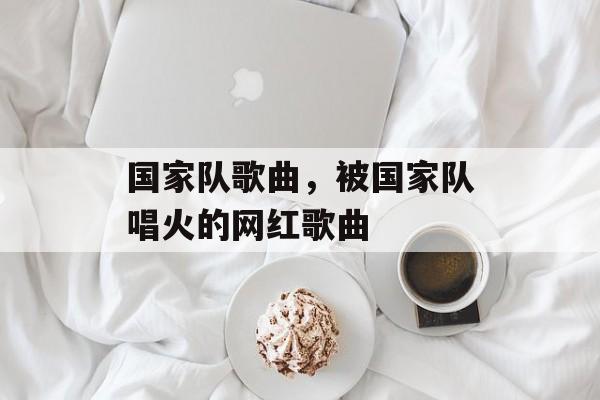 国家队歌曲，被国家队唱火的网红歌曲-第1张图片-
