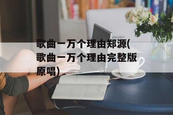 歌曲一万个理由郑源(歌曲一万个理由完整版原唱)-第1张图片-
