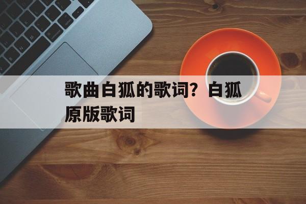 歌曲白狐的歌词？白狐原版歌词-第1张图片-