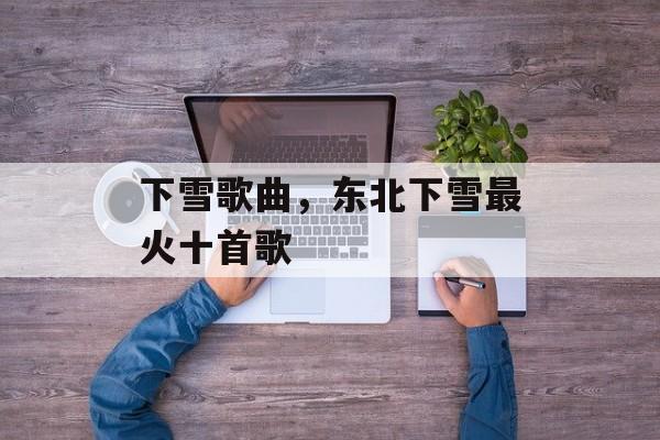 下雪歌曲，东北下雪最火十首歌-第1张图片-