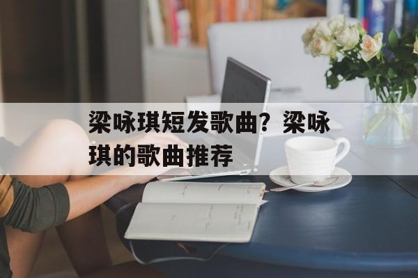 梁咏琪短发歌曲？梁咏琪的歌曲推荐-第1张图片-