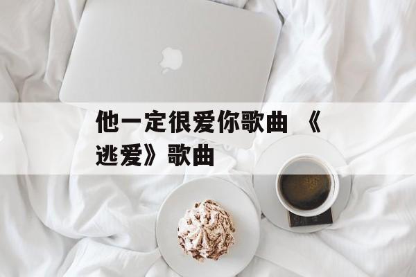 他一定很爱你歌曲 《逃爱》歌曲-第1张图片-