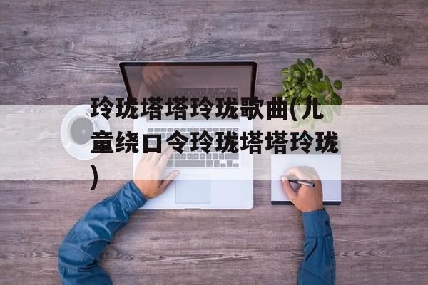 玲珑塔塔玲珑歌曲(儿童绕口令玲珑塔塔玲珑)-第1张图片-