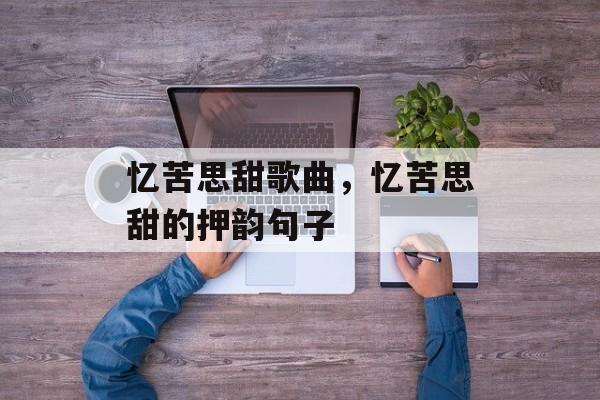 忆苦思甜歌曲，忆苦思甜的押韵句子-第1张图片-
