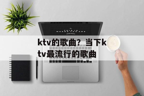 ktv的歌曲？当下ktv最流行的歌曲-第1张图片-