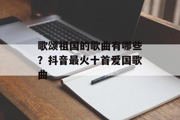 歌颂祖国的歌曲有哪些？抖音最火十首爱国歌曲-第1张图片-