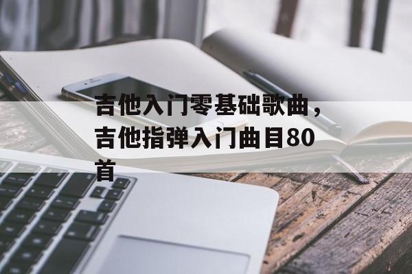吉他入门零基础歌曲，吉他指弹入门曲目80首-第1张图片-