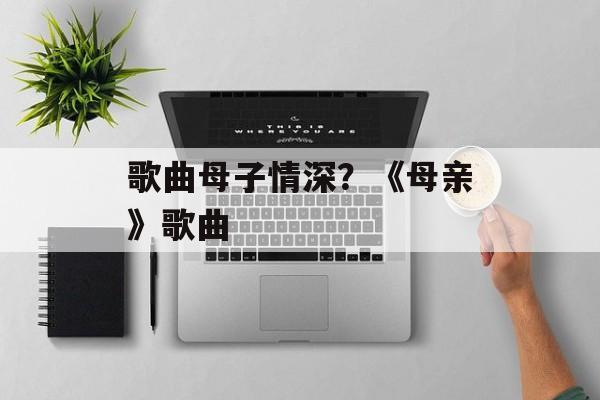 歌曲母子情深？《母亲》歌曲-第1张图片-